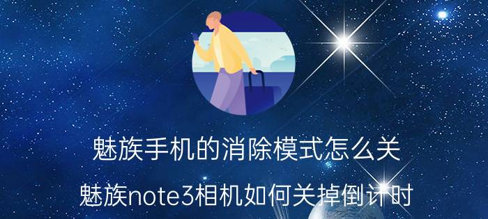 魅族手机的消除模式怎么关 魅族note3相机如何关掉倒计时？